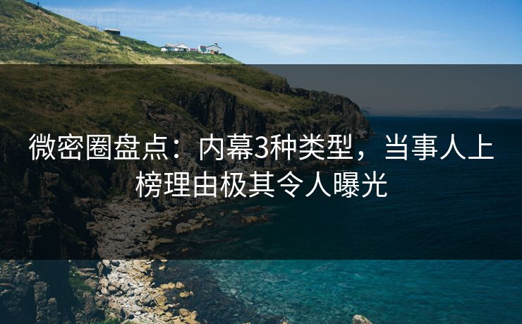 微密圈盘点：内幕3种类型，当事人上榜理由极其令人曝光