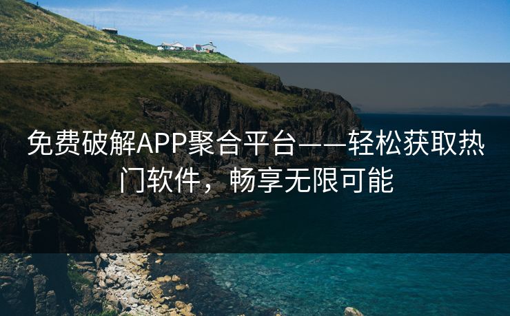 免费破解APP聚合平台——轻松获取热门软件，畅享无限可能