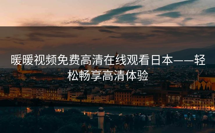 暖暖视频免费高清在线观看日本——轻松畅享高清体验