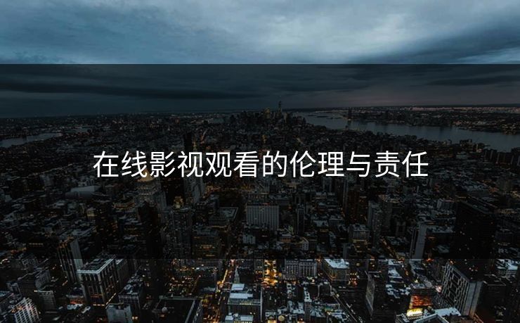 在线影视观看的伦理与责任