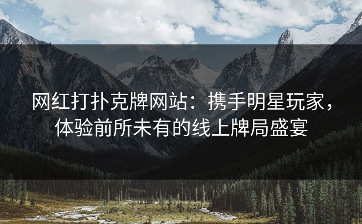 网红打扑克牌网站：携手明星玩家，体验前所未有的线上牌局盛宴