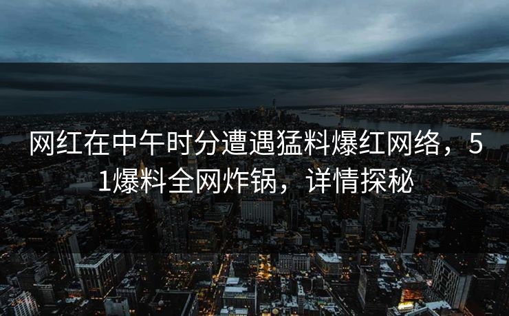 网红在中午时分遭遇猛料爆红网络，51爆料全网炸锅，详情探秘