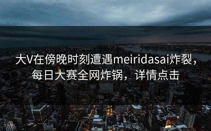 大V在傍晚时刻遭遇meiridasai炸裂，每日大赛全网炸锅，详情点击