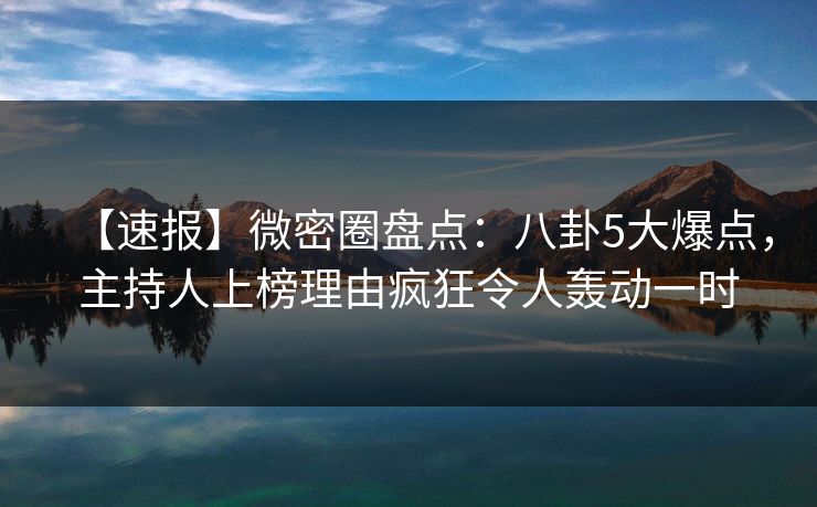 【速报】微密圈盘点：八卦5大爆点，主持人上榜理由疯狂令人轰动一时