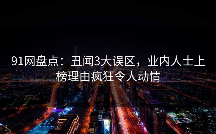 91网盘点：丑闻3大误区，业内人士上榜理由疯狂令人动情