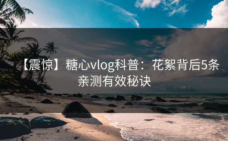 【震惊】糖心vlog科普：花絮背后5条亲测有效秘诀