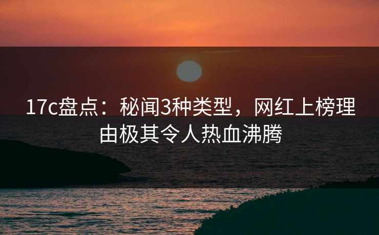 17c盘点：秘闻3种类型，网红上榜理由极其令人热血沸腾