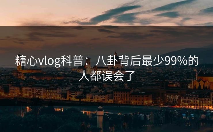 糖心vlog科普：八卦背后最少99%的人都误会了