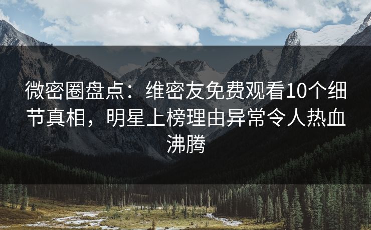 微密圈盘点：维密友免费观看10个细节真相，明星上榜理由异常令人热血沸腾