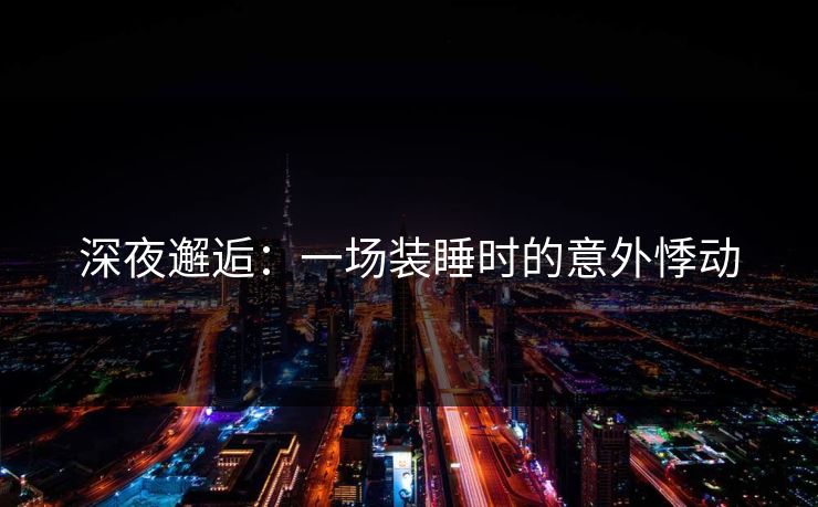 深夜邂逅：一场装睡时的意外悸动