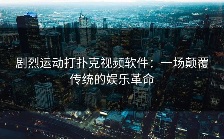 剧烈运动打扑克视频软件：一场颠覆传统的娱乐革命