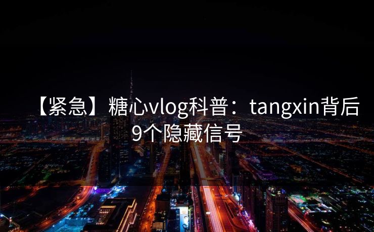 【紧急】糖心vlog科普：tangxin背后9个隐藏信号
