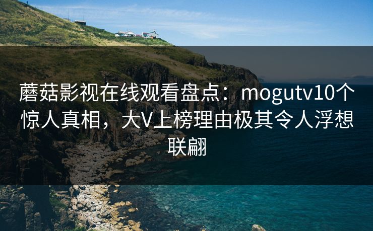 蘑菇影视在线观看盘点：mogutv10个惊人真相，大V上榜理由极其令人浮想联翩