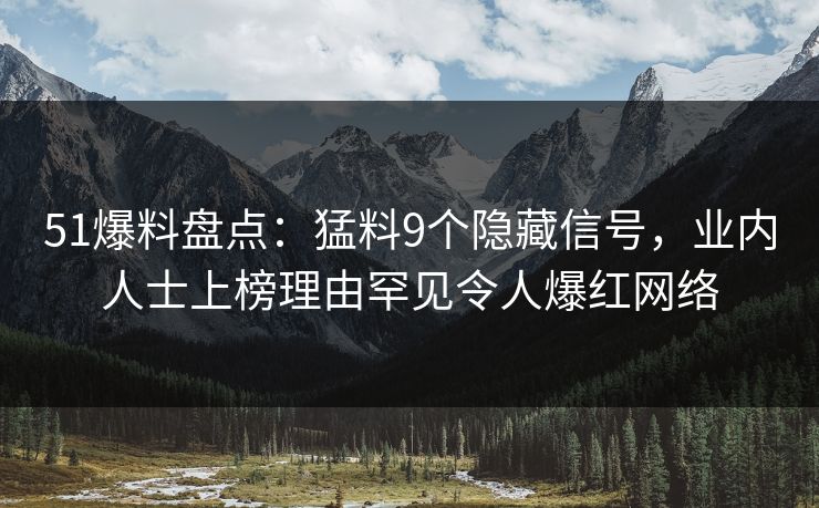 51爆料盘点：猛料9个隐藏信号，业内人士上榜理由罕见令人爆红网络