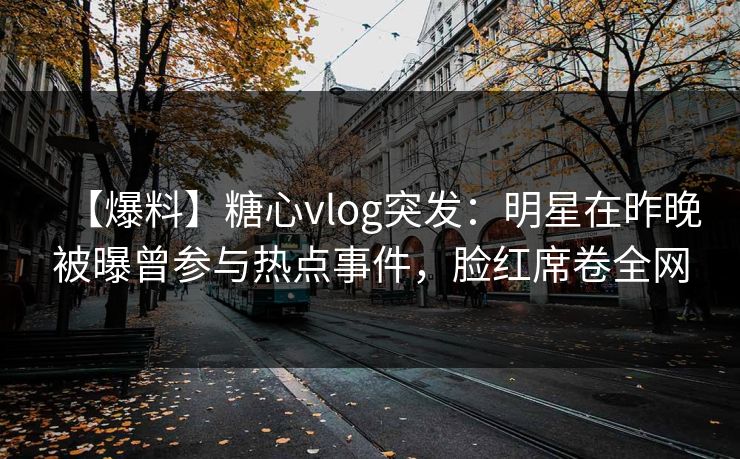 【爆料】糖心vlog突发：明星在昨晚被曝曾参与热点事件，脸红席卷全网