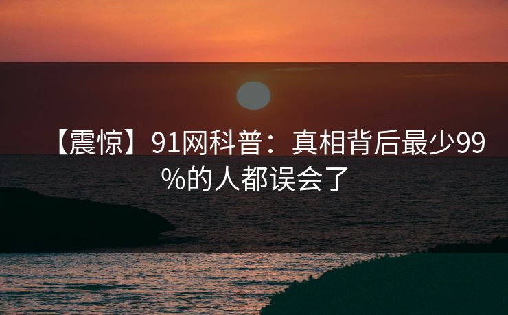 【震惊】91网科普：真相背后最少99%的人都误会了