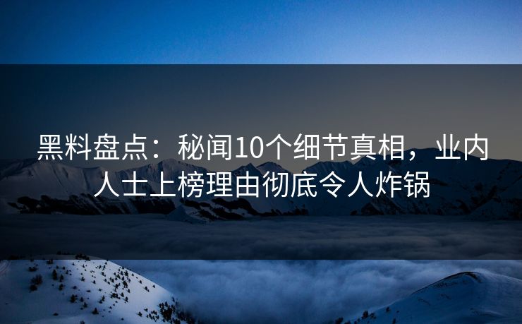 黑料盘点：秘闻10个细节真相，业内人士上榜理由彻底令人炸锅