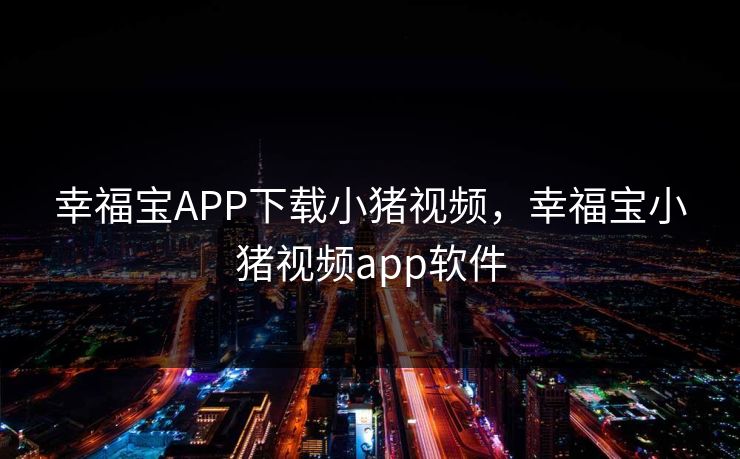 幸福宝APP下载小猪视频，幸福宝小猪视频app软件