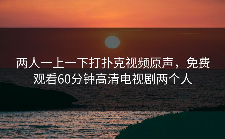两人一上一下打扑克视频原声，免费观看60分钟高清电视剧两个人