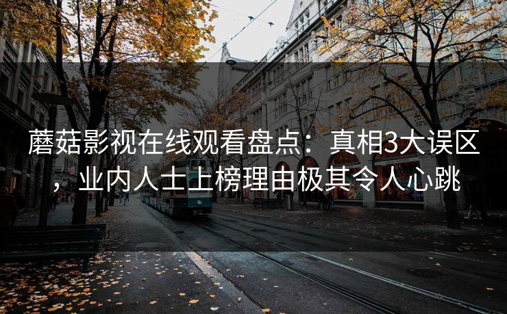 蘑菇影视在线观看盘点：真相3大误区，业内人士上榜理由极其令人心跳