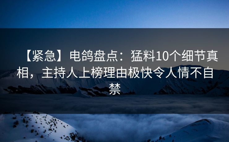 【紧急】电鸽盘点：猛料10个细节真相，主持人上榜理由极快令人情不自禁