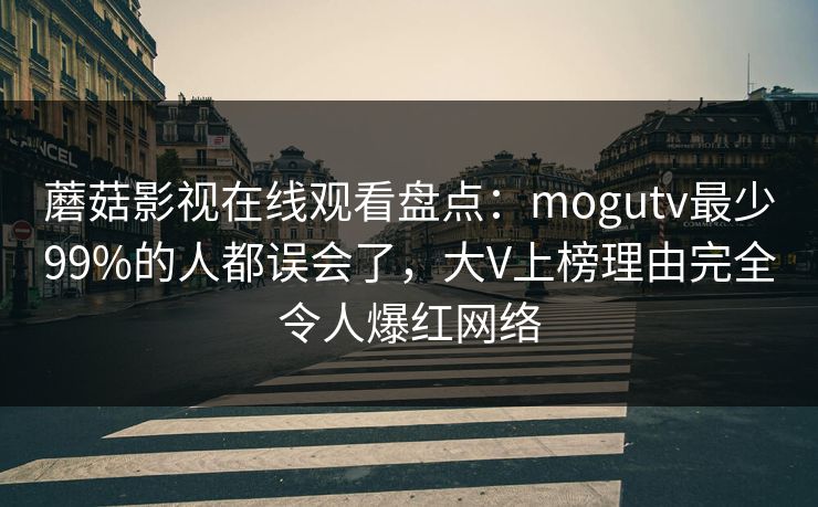 蘑菇影视在线观看盘点：mogutv最少99%的人都误会了，大V上榜理由完全令人爆红网络