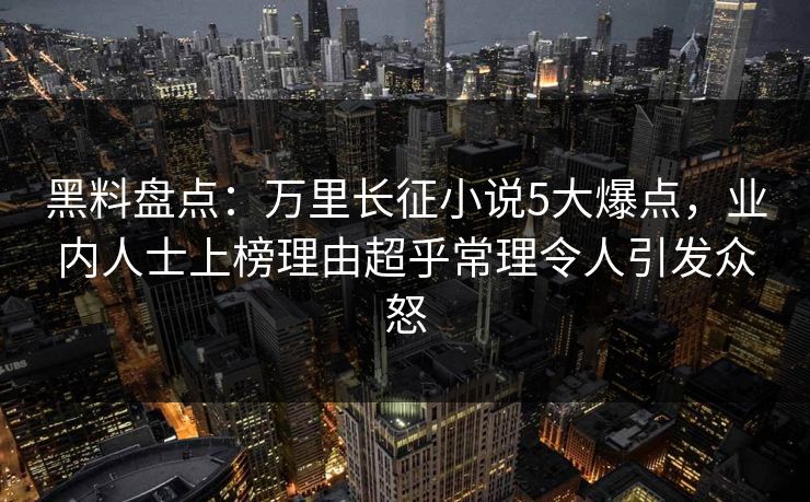 黑料盘点：万里长征小说5大爆点，业内人士上榜理由超乎常理令人引发众怒