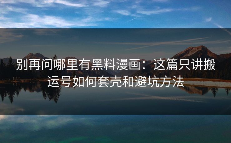 别再问哪里有黑料漫画：这篇只讲搬运号如何套壳和避坑方法