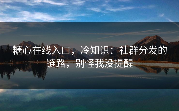 糖心在线入口，冷知识：社群分发的链路，别怪我没提醒