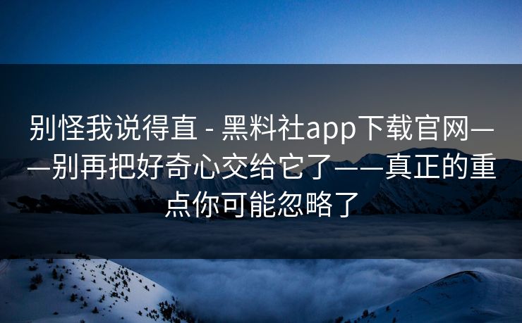 别怪我说得直 - 黑料社app下载官网——别再把好奇心交给它了——真正的重点你可能忽略了