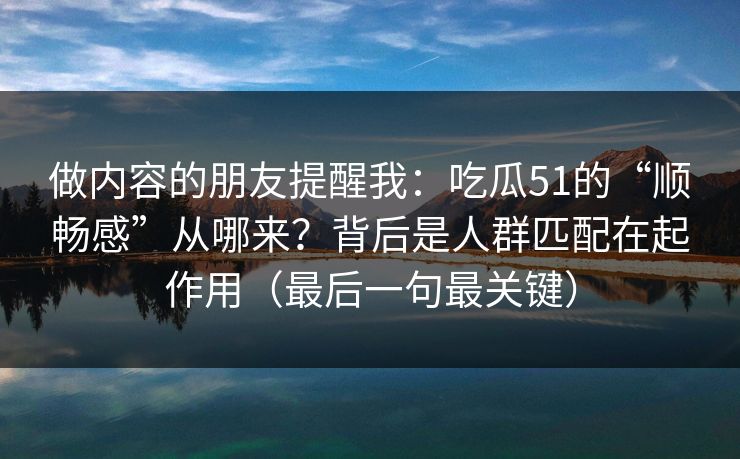 做内容的朋友提醒我：吃瓜51的“顺畅感”从哪来？背后是人群匹配在起作用（最后一句最关键）