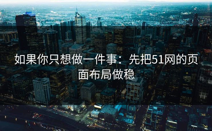 如果你只想做一件事：先把51网的页面布局做稳