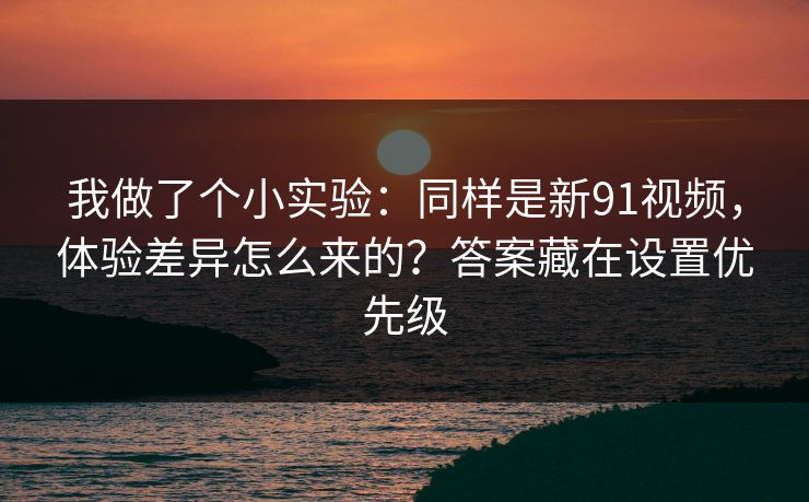我做了个小实验:同样是新91视频,体验差异怎么来的?答案藏在设置优先级 我做了个小实验:同样是新91视频,体验差异怎么来的?答案藏在设置优先级