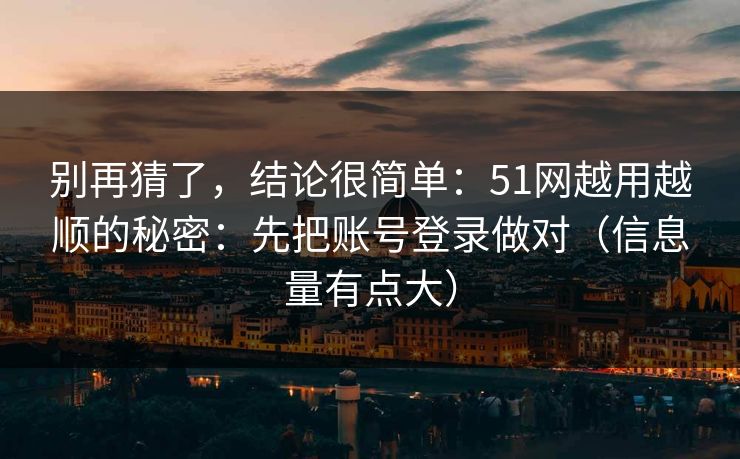 别再猜了，结论很简单：51网越用越顺的秘密：先把账号登录做对（信息量有点大）