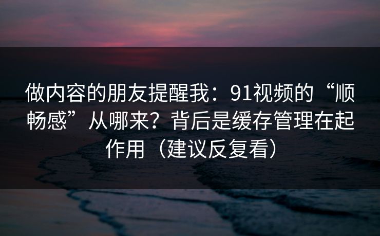 做内容的朋友提醒我：91视频的“顺畅感”从哪来？背后是缓存管理在起作用（建议反复看）