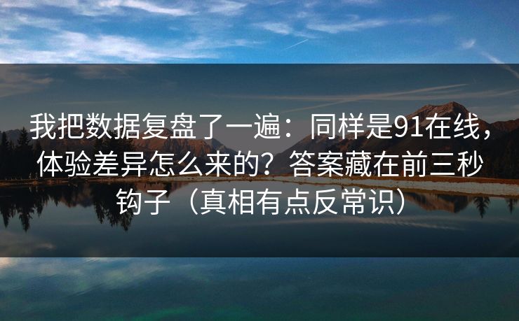 我把数据复盘了一遍：同样是91在线，体验差异怎么来的？答案藏在前三秒钩子（真相有点反常识）