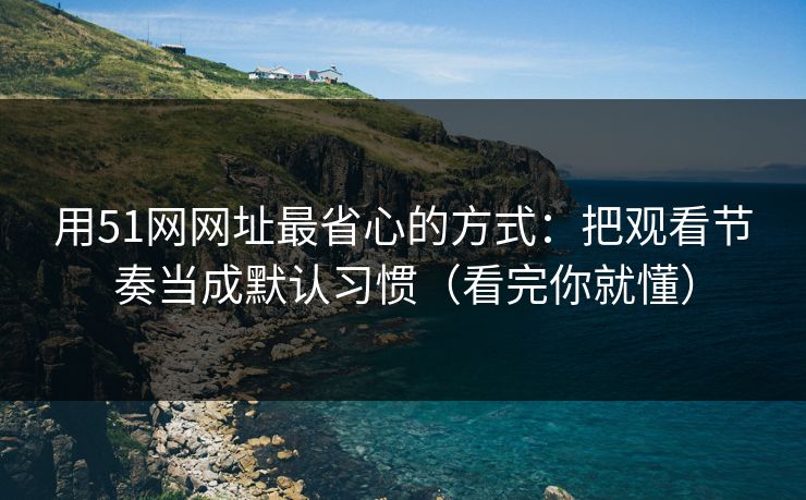 用51网网址最省心的方式：把观看节奏当成默认习惯（看完你就懂）