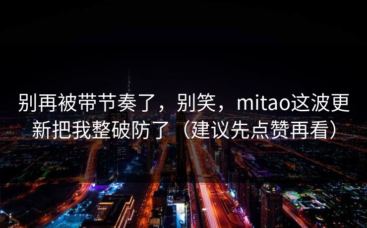 别再被带节奏了，别笑，mitao这波更新把我整破防了（建议先点赞再看）