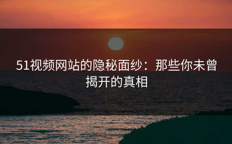 51视频网站的隐秘面纱：那些你未曾揭开的真相